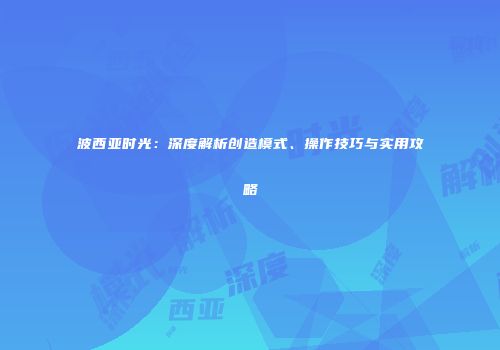 波西亚时光：深度解析创造模式、操作技巧与实用攻略