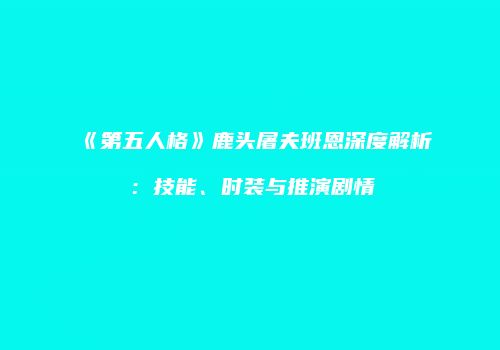 《第五人格》鹿头屠夫班恩深度解析：技能、时装与推演剧情