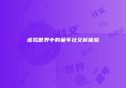 虚拟世界中的童年社交新体验