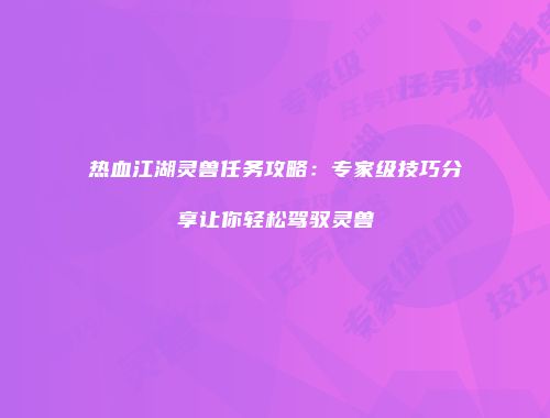 热血江湖灵兽任务攻略：专家级技巧分享让你轻松驾驭灵兽