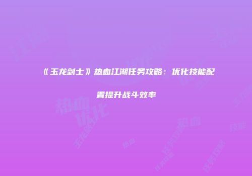 《玉龙剑士》热血江湖任务攻略：优化技能配置提升战斗效率