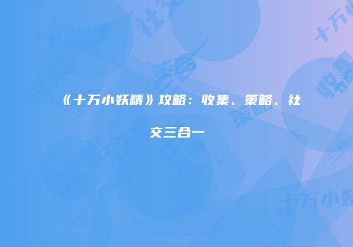 《十万小妖精》攻略：收集、策略、社交三合一