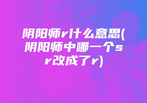 阴阳师r什么意思(阴阳师中哪一个sr改成了r)