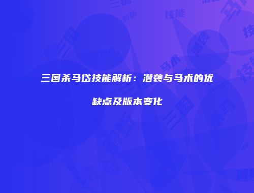 三国杀马岱技能解析：潜袭与马术的优缺点及版本变化