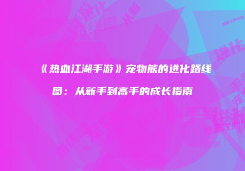 《热血江湖手游》宠物熊的进化路线图：从新手到高手的成长指南