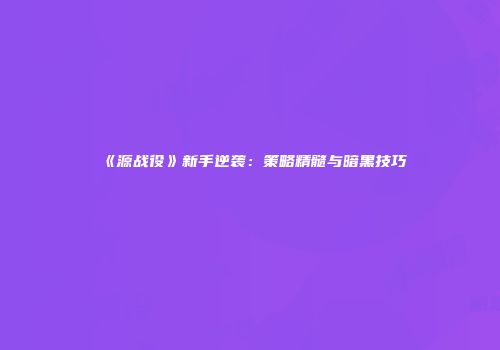 《源战役》新手逆袭：策略精髓与暗黑技巧