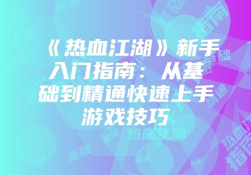 《热血江湖》新手入门指南：从基础到精通快速上手游戏技巧