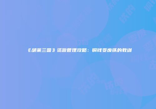 《胡莱三国》资源管理攻略：铜钱变废铁的教训