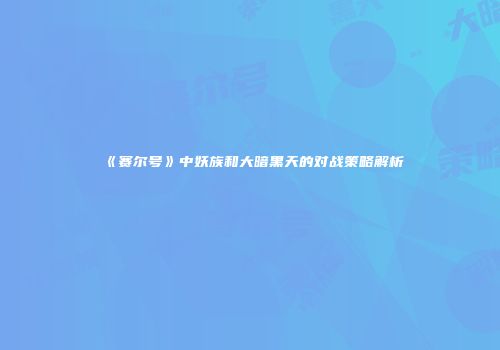 《赛尔号》中妖族和大暗黑天的对战策略解析