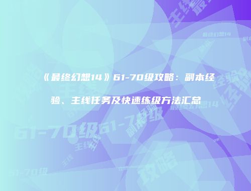 《最终幻想14》61-70级攻略：副本经验、主线任务及快速练级方法汇总