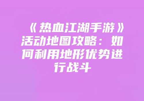 《热血江湖手游》活动地图攻略：如何利用地形优势进行战斗
