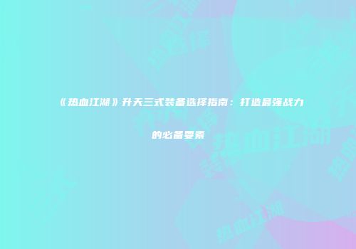 《热血江湖》升天三式装备选择指南：打造最强战力的必备要素