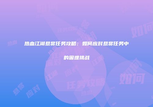 热血江湖悬赏任务攻略：如何应对悬赏任务中的困难挑战