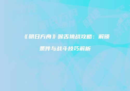 《明日方舟》喉舌挑战攻略：解锁条件与战斗技巧解析