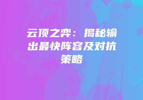 云顶之弈：揭秘输出最快阵容及对抗策略