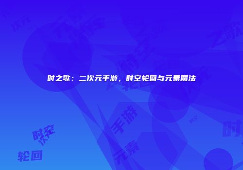 时之歌：二次元手游，时空轮回与元素魔法