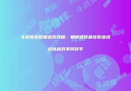 斗武页游职业选择攻略：如何选择最佳职业组合以应对不同对手