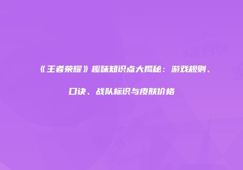 《王者荣耀》趣味知识点大揭秘：游戏规则、口诀、战队标识与皮肤价格