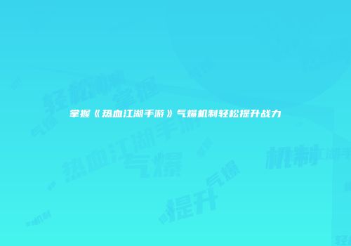 掌握《热血江湖手游》气爆机制轻松提升战力