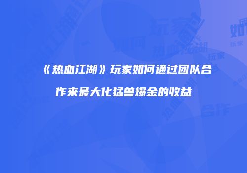 《热血江湖》玩家如何通过团队合作来最大化猛兽爆金的收益