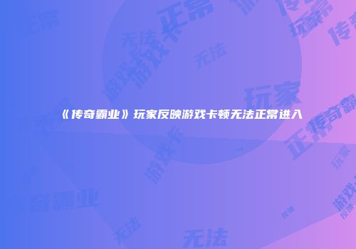 《传奇霸业》玩家反映游戏卡顿无法正常进入