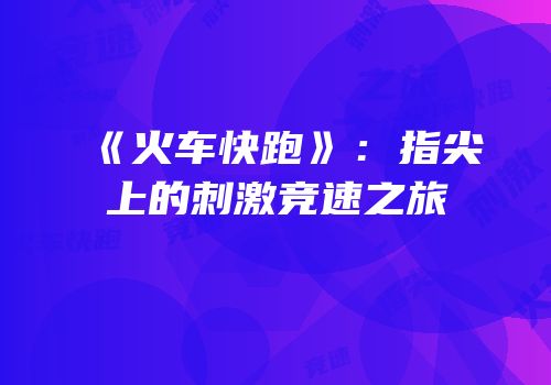 《火车快跑》：指尖上的刺激竞速之旅