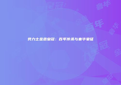 劳力士金色皇冠：百年传承与奢华象征