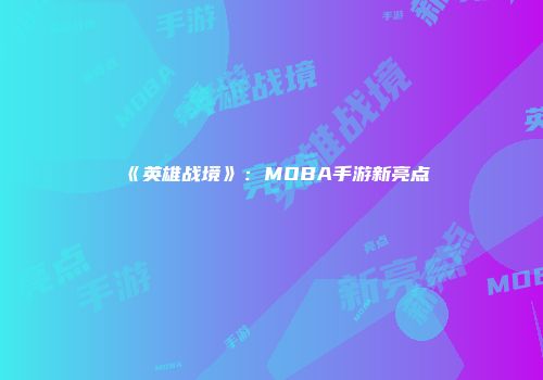 《英雄战境》：MOBA手游新亮点