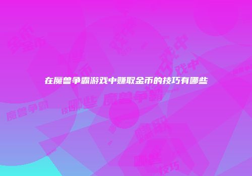 在魔兽争霸游戏中赚取金币的技巧有哪些