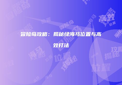冒险岛攻略：揭秘绿海马位置与高效打法