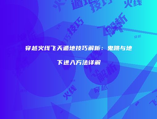 穿越火线飞天遁地技巧解析：鬼跳与地下进入方法详解