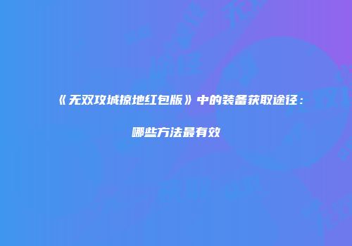 《无双攻城掠地红包版》中的装备获取途径：哪些方法最有效