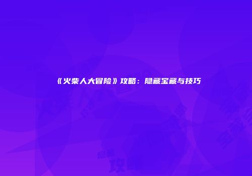 《火柴人大冒险》攻略：隐藏宝藏与技巧