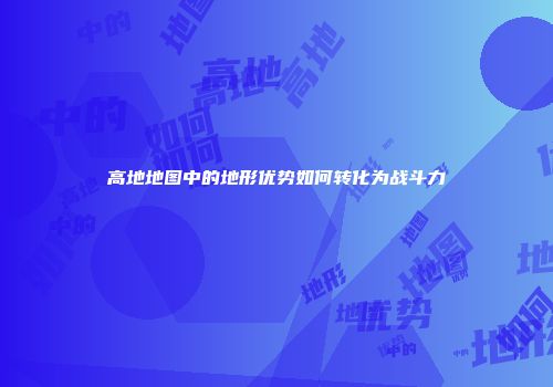高地地图中的地形优势如何转化为战斗力