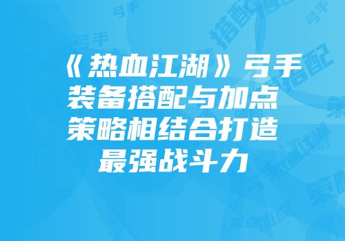 《热血江湖》弓手装备搭配与加点策略相结合打造最强战斗力