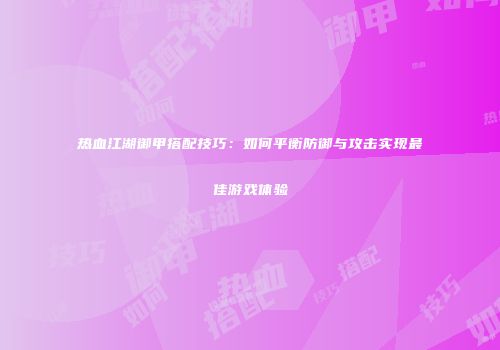 热血江湖御甲搭配技巧：如何平衡防御与攻击实现最佳游戏体验