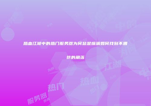 热血江湖中的热门服务器为何总是爆满如何找到不拥挤的角落