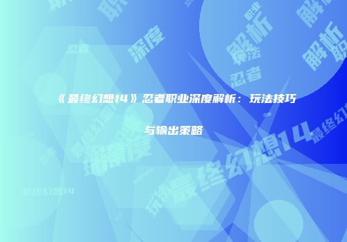 《最终幻想14》忍者职业深度解析：玩法技巧与输出策略