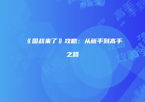 《国战来了》攻略：从新手到高手之路