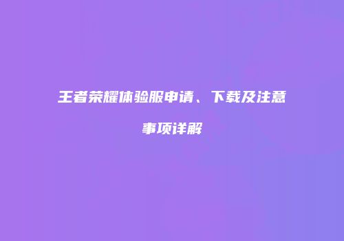 王者荣耀体验服申请、下载及注意事项详解