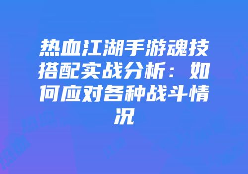 热血江湖手游魂技搭配实战分析:如何应对各种战斗情况