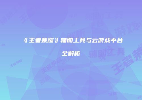 《王者荣耀》辅助工具与云游戏平台全解析