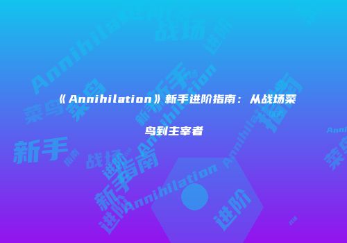 《Annihilation》新手进阶指南：从战场菜鸟到主宰者