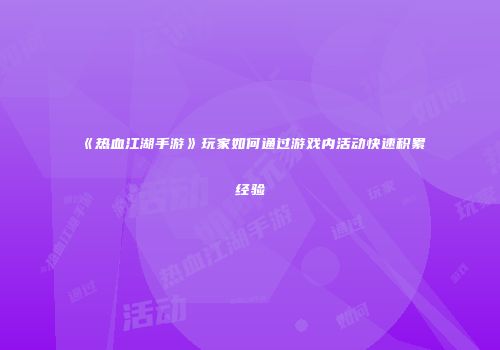 《热血江湖手游》玩家如何通过游戏内活动快速积累经验