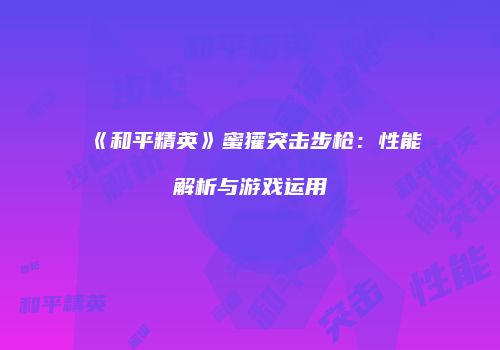 《和平精英》蜜獾突击步枪：性能解析与游戏运用