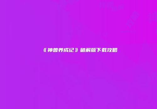 《神兽养成记》破解版下载攻略