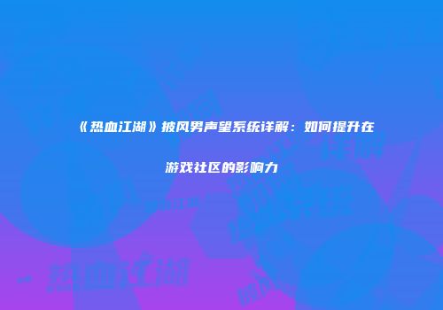 《热血江湖》披风男声望系统详解：如何提升在游戏社区的影响力