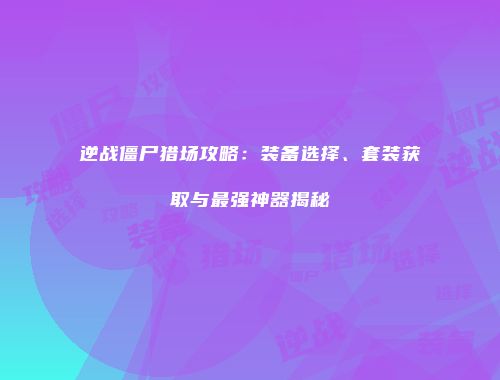 逆战僵尸猎场攻略：装备选择、套装获取与最强神器揭秘