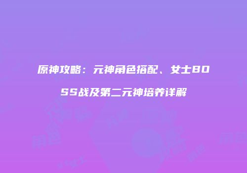 原神攻略：元神角色搭配、女士BOSS战及第二元神培养详解