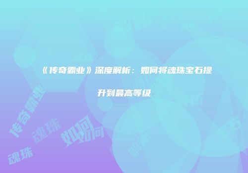 《传奇霸业》深度解析：如何将魂珠宝石提升到最高等级